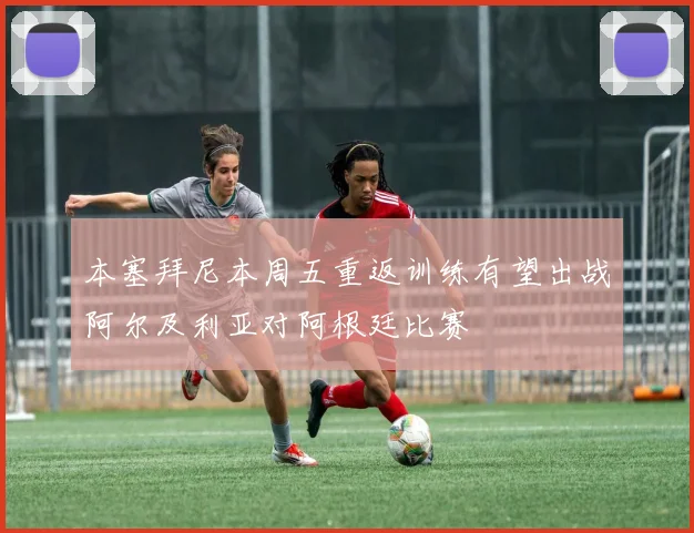 本塞拜尼本周五重返训练有望出战阿尔及利亚对阿根廷比赛